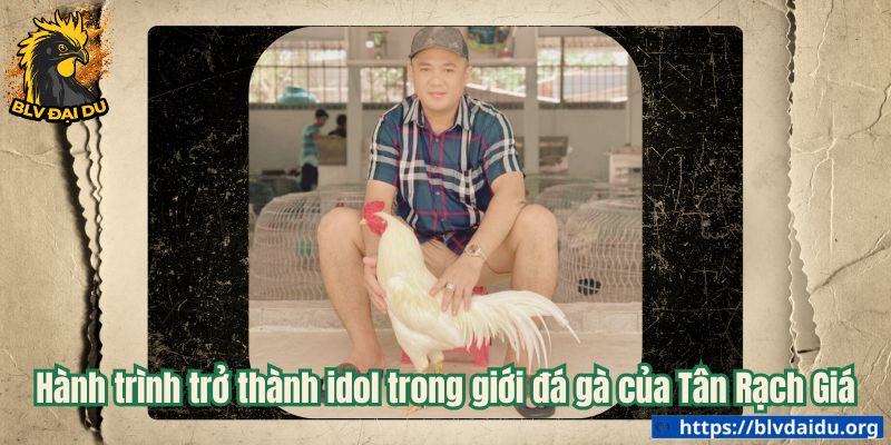 Hành trình trở thành idol trong giới đá gà của Tân Rạch Giá
