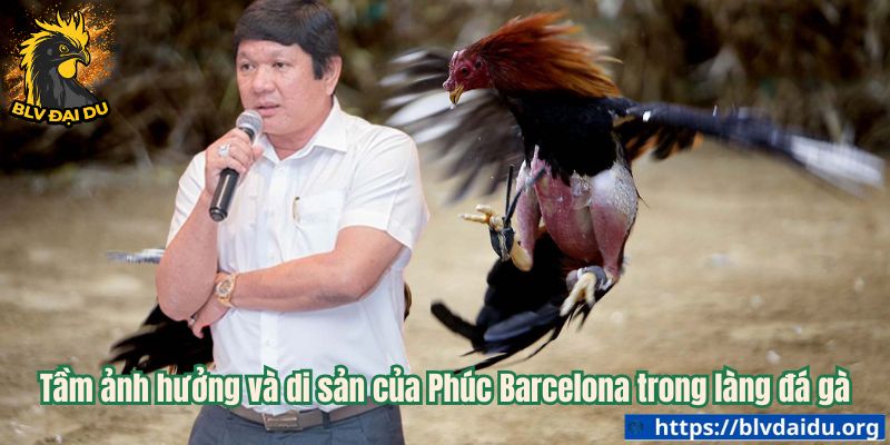 Tầm ảnh hưởng và di sản của Phúc Barcelona trong làng đá gà
