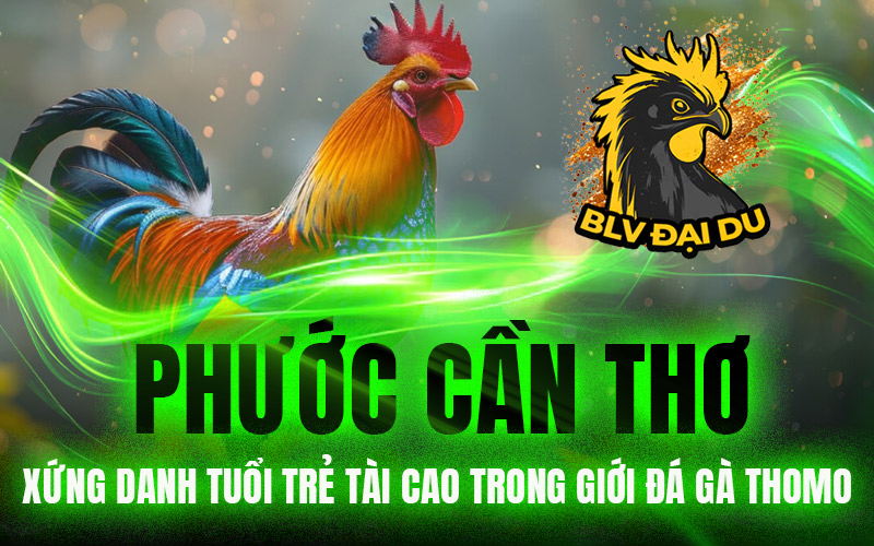 Phước Cần Thơ – Xứng Danh Tuổi Trẻ Tài Cao Trong Giới Đá Gà Thomo