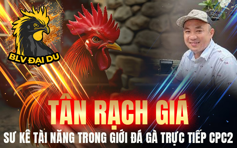 Tân Rạch Giá – Sư Kê Tài Năng Trong Giới Đá Gà Trực Tiếp CPC2
